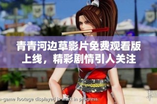 青青河边草影片免费观看版上线，精彩剧情引人关注