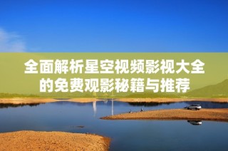 全面解析星空视频影视大全的免费观影秘籍与推荐