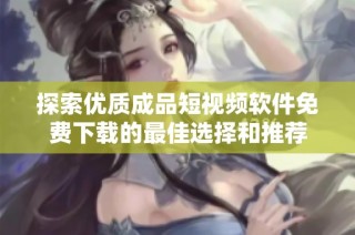 探索优质成品短视频软件免费下载的最佳选择和推荐
