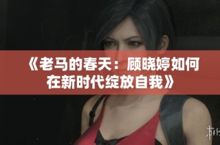 《老马的春天：顾晓婷如何在新时代绽放自我》