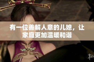 有一位善解人意的儿媳，让家庭更加温暖和谐