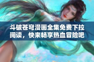 斗破苍穹漫画全集免费下拉阅读，快来畅享热血冒险吧