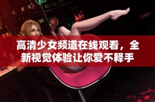 高清少女频道在线观看，全新视觉体验让你爱不释手