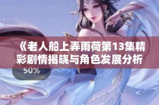 《老人船上弄雨荷第13集精彩剧情揭晓与角色发展分析》