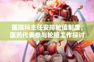 医院科主任安排轮值制度，医药代表参与轮班工作探讨