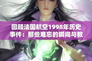 回顾法国航空1998年历史事件：那些难忘的瞬间与教训