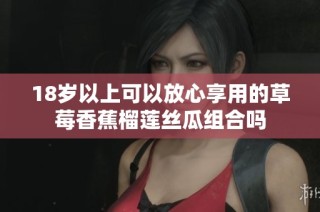 18岁以上可以放心享用的草莓香蕉榴莲丝瓜组合吗
