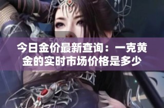 今日金价最新查询：一克黄金的实时市场价格是多少