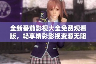 全新番茄影视大全免费观看版，畅享精彩影视资源无阻碍