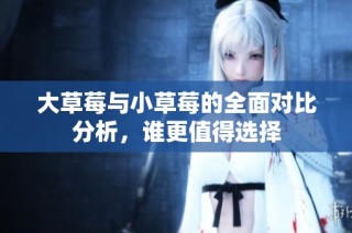 大草莓与小草莓的全面对比分析，谁更值得选择