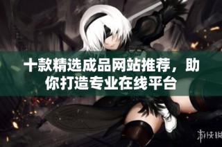 十款精选成品网站推荐，助你打造专业在线平台