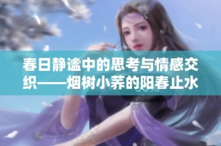 春日静谧中的思考与情感交织——烟树小荞的阳春止水之旅