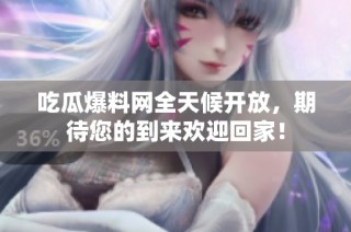 吃瓜爆料网全天候开放，期待您的到来欢迎回家！