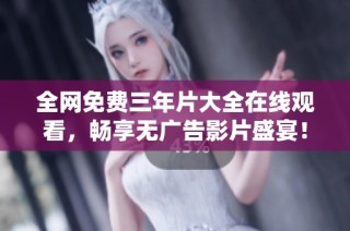 全网免费三年片大全在线观看，畅享无广告影片盛宴！