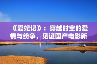《爱妃记》：穿越时空的爱情与纷争，见证国产电影新风潮