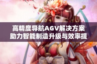 高精度导航AGV解决方案助力智能制造升级与效率提升