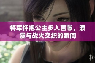 将军怀抱公主步入营帐，浪漫与战火交织的瞬间