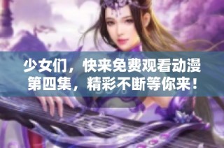 少女们，快来免费观看动漫第四集，精彩不断等你来！