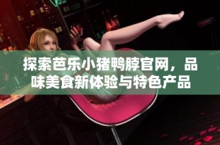 探索芭乐小猪鸭脖官网，品味美食新体验与特色产品