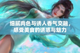细腻肉色与诱人香气交融，感受美食的诱惑与魅力
