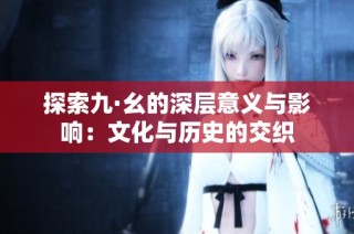 探索九·幺的深层意义与影响：文化与历史的交织