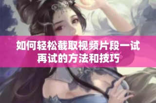 如何轻松截取视频片段一试再试的方法和技巧