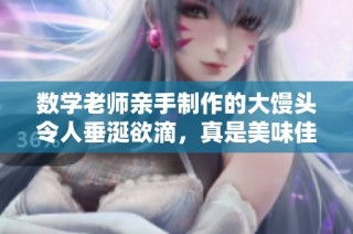 数学老师亲手制作的大馒头令人垂涎欲滴，真是美味佳品