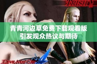青青河边草免费下载观看版引发观众热议与期待