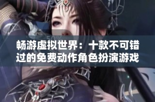 畅游虚拟世界：十款不可错过的免费动作角色扮演游戏推荐