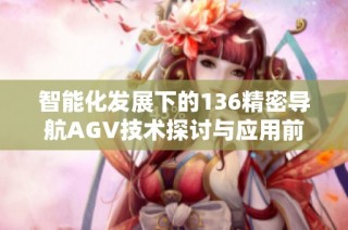 智能化发展下的136精密导航AGV技术探讨与应用前景