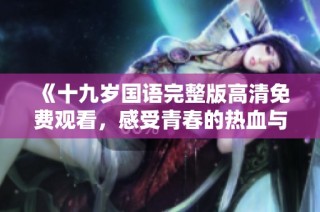《十九岁国语完整版高清免费观看，感受青春的热血与梦想》