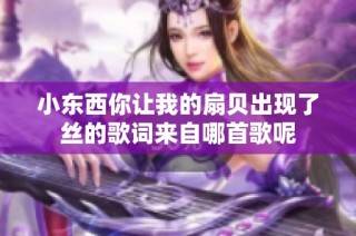 小东西你让我的扇贝出现了丝的歌词来自哪首歌呢
