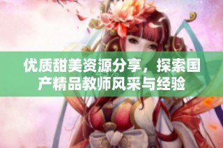 优质甜美资源分享，探索国产精品教师风采与经验
