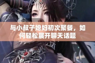 与小叔子媳妇初次聚餐，如何轻松展开聊天话题