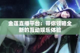 金莲直播平台：带你领略全新的互动娱乐体验