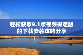 轻松获取9.1版视频极速版的下载安装攻略分享