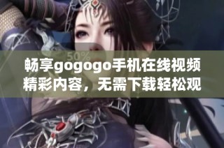 畅享gogogo手机在线视频精彩内容，无需下载轻松观看