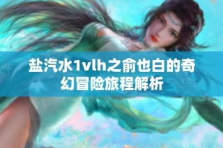 盐汽水1vlh之俞也白的奇幻冒险旅程解析