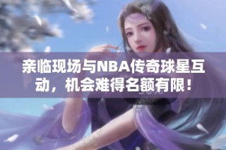 亲临现场与NBA传奇球星互动，机会难得名额有限！