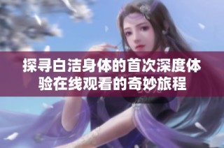 探寻白洁身体的首次深度体验在线观看的奇妙旅程