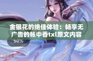 金银花的绝佳体验：畅享无广告的帐中香txl原文内容