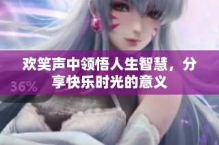 欢笑声中领悟人生智慧，分享快乐时光的意义