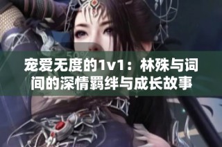 宠爱无度的1v1：林殊与词间的深情羁绊与成长故事