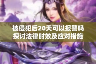 被侵犯后20天可以报警吗探讨法律时效及应对措施