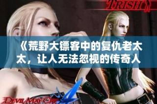 《荒野大镖客中的复仇老太太，让人无法忽视的传奇人物》