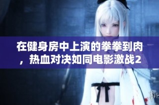 在健身房中上演的拳拳到肉，热血对决如同电影激战2