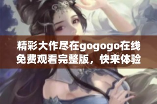 精彩大作尽在gogogo在线免费观看完整版，快来体验全新乐趣！