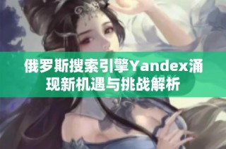 俄罗斯搜索引擎Yandex涌现新机遇与挑战解析