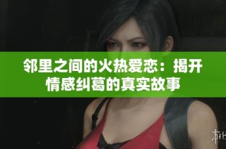 邻里之间的火热爱恋：揭开情感纠葛的真实故事