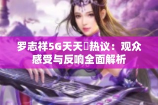 罗志祥5G天天奭热议：观众感受与反响全面解析